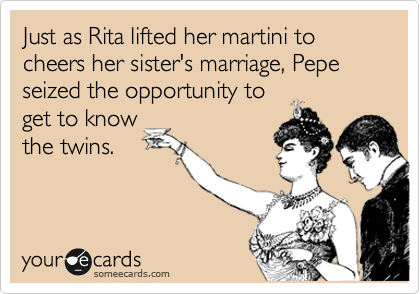Just as Rita lifted her martini to cheers her sister's marriage, Pepe seized the opportunity to
get to know
the twins. 