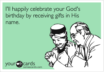 II'll happily celebrate your God's birthday by receiving gifts in His name.