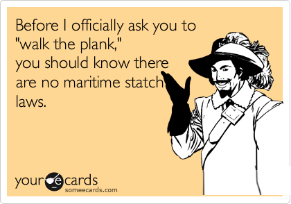 Before I officially ask you to
"walk the plank,"
you should know there
are no maritime statch
laws.