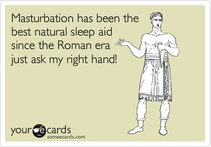 Masturbation has been the
best natural sleep aid
since the Roman era
just ask my right hand!