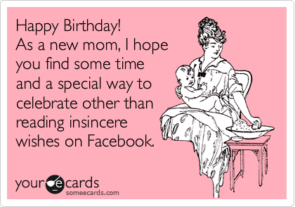 Happy Birthday!
As a new mom, I hope
you find some time
and a special way to
celebrate other than
reading insincere 
wishes on Facebook.