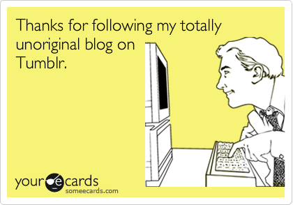 Thanks for following my totally unoriginal blog on
Tumblr. 