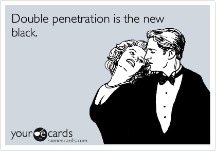 Double penetration is the new black.
