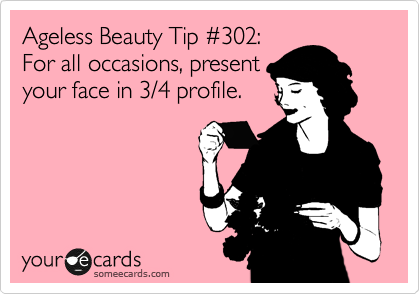 Ageless Beauty Tip %23302:
For all occasions, present
your face in 3/4 profile.
