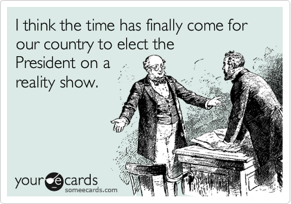 I think the time has finally come for our country to elect the
President on a 
reality show.