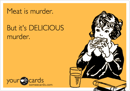 Meat is murder.

But it's DELICIOUS
murder.