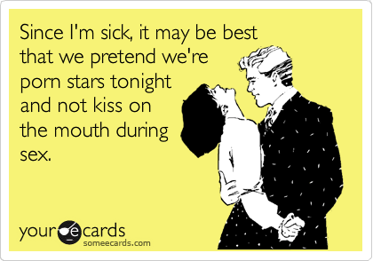Since I'm sick, it may be best
that we pretend we're
porn stars tonight
and not kiss on
the mouth during
sex. 