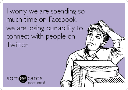 I worry we are spending so
much time on Facebook
we are losing our ability to
connect with people on
Twitter.