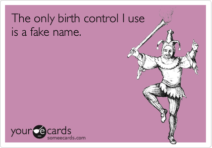 The only birth control I use
is a fake name.