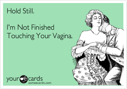 Hold Still.

I'm Not Finished
Touching Your Vagina.