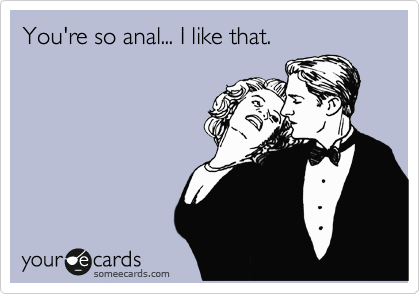 You're so anal... I like that.