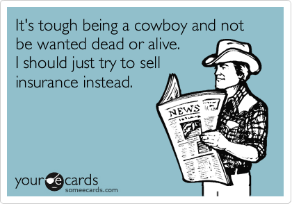 It's tough being a cowboy and not be wanted dead or alive. 
I should just try to sell
insurance instead.
