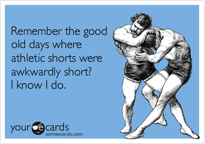 
Remember the good 
old days where
athletic shorts were
awkwardly short?
I know I do.