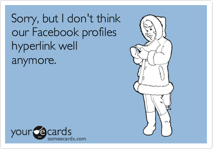 Sorry, but I don't think
our Facebook profiles 
hyperlink well 
anymore.
