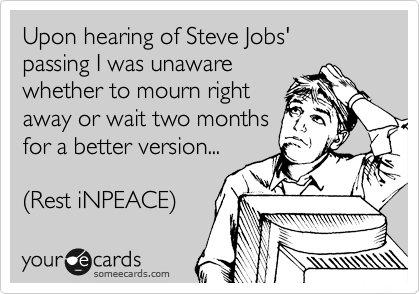 Upon hearing of Steve Jobs'  passing I was unaware
whether to mourn right
away or wait two months
for a better version...

(Rest iNPEACE)