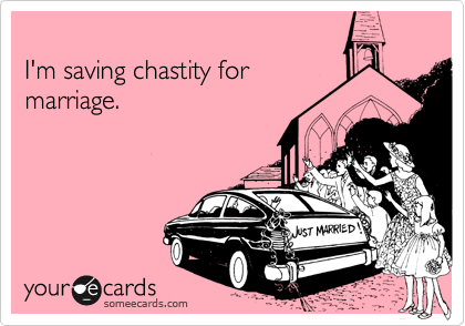 
I'm saving chastity for
marriage.