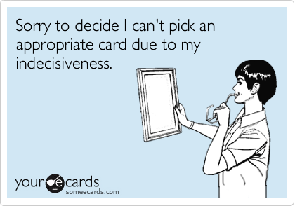 Sorry to decide I can't pick an appropriate card due to my indecisiveness.
