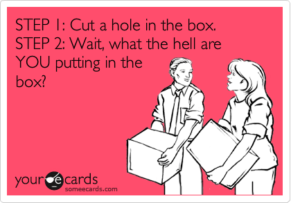 STEP 1: Cut a hole in the box. 
STEP 2: Wait, what the hell are
YOU putting in the
box?