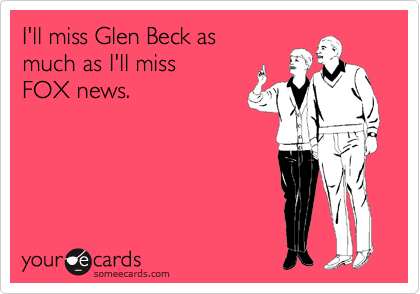I'll miss Glen Beck as 
much as I'll miss
FOX news.