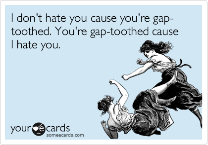 I don't hate you cause you're gap-toothed. You're gap-toothed cause I hate you.