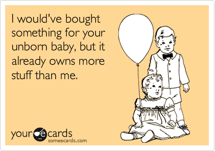 I would've bought
something for your
unborn baby, but it
already owns more
stuff than me.