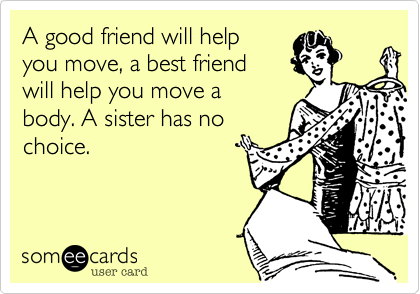 A Good Friend Will Help
You Move, A Best Friend
Will Help You Move A
Body, But, As Your
Sister, I Really Have
Little Choice On
Either Matter. 
