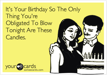 It's Your Birthday So The Only Thing You're
Obligated To Blow
Tonight Are These
Candles.