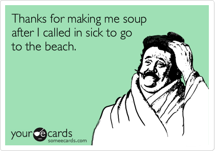 Thanks for making me soup 
after I called in sick to go
to the beach.