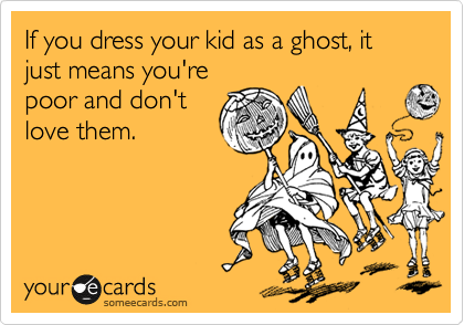 If you dress your kid as a ghost, it just means you're
poor and don't
love them.