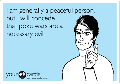 I am generally a peaceful person, but I will concede
that poke wars are a
necessary evil.