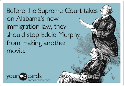 Before the Supreme Court takes
on Alabama's new
immigration law, they
should stop Eddie Murphy
from making another
movie.
