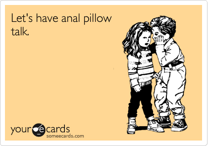 Let's have anal pillow
talk.