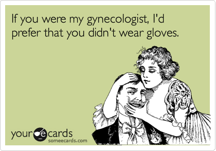If you were my gynecologist, I'd prefer that you didn't wear gloves.