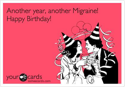 Another year, another Migraine! Happy Birthday!