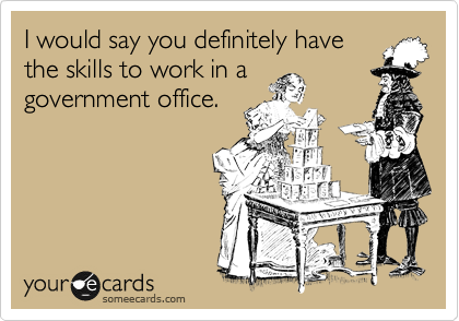 I would say you definitely have
the skills to work in a
government office.