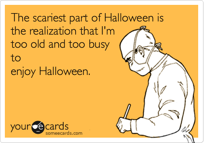 The scariest part of Halloween is the realization that I'm
too old and too busy
to
enjoy Halloween.