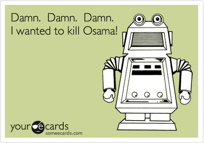 Damn.  Damn.  Damn.
I wanted to kill Osama!