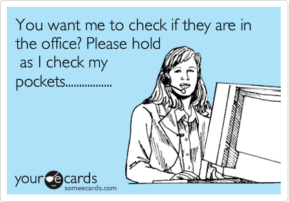 You want me to check if they are in the office? Please hold
 as I check my
pockets.................