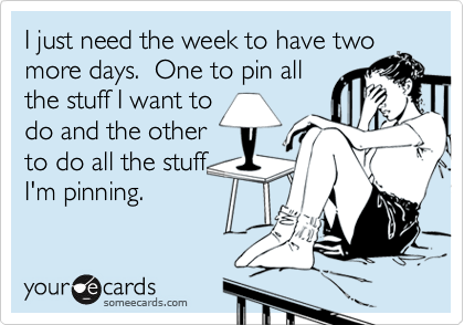 I just need the week to have two
more days.  One to pin all
the stuff I want to
do and the other
to do all the stuff
I'm pinning.