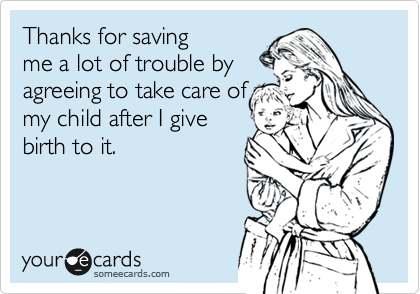Thanks for saving
me a lot of trouble by
agreeing to take care of
my child after I give
birth to it.
