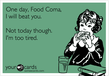 One day, Food Coma,  
I will beat you.    

Not today though.   
I'm too tired.