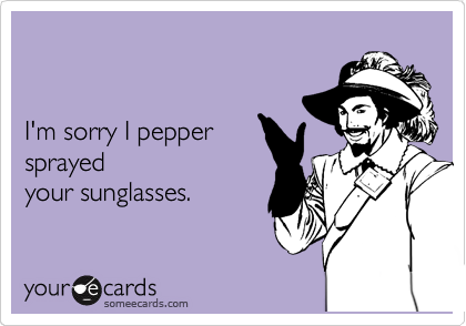 


I'm sorry I pepper
sprayed
your sunglasses.