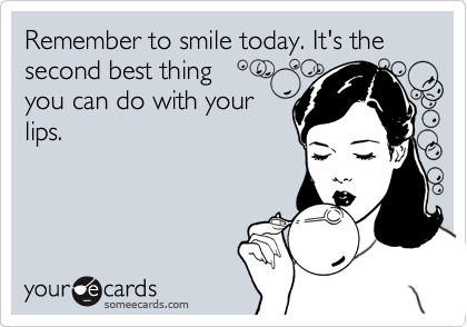 Remember to smile today. It's the second best thing
you can do with your
lips.