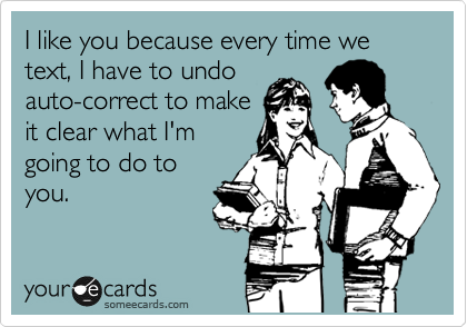 I like you because every time we text, I have to undo
auto-correct to make
it clear what I'm
going to do to
you.