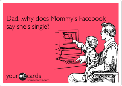 
Dad...why does Mommy's Facebook say she's single?
