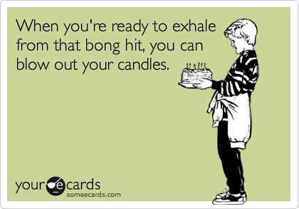When you're ready to exhale
from that bong hit, you can
blow out your candles.