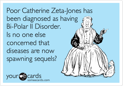 Poor Catherine Zeta-Jones has been diagnosed as having 
Bi-Polar II Disorder. 
Is no one else 
concerned that 
diseases are now
spawning sequels? 
