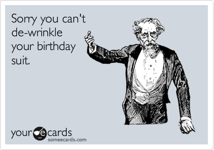 Sorry you can't
de-wrinkle
your birthday
suit.