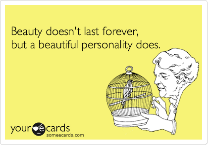 
Beauty doesn't last forever, 
but a beautiful personality does.