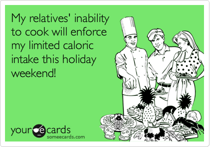 My relatives' inability
to cook will enforce
my limited caloric
intake this holiday
weekend!